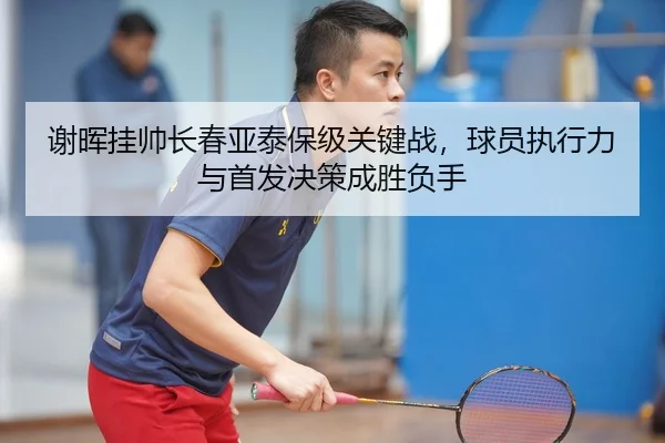 谢晖挂帅长春亚泰保级关键战，球员执行力与首发决策成胜负手