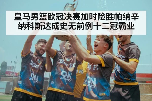 皇马男篮欧冠决赛加时险胜帕纳辛纳科斯达成史无前例十二冠霸业
