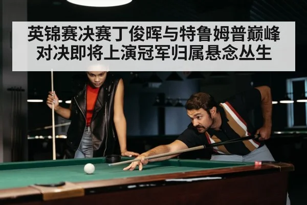 英锦赛决赛丁俊晖与特鲁姆普巅峰对决即将上演冠军归属悬念丛生