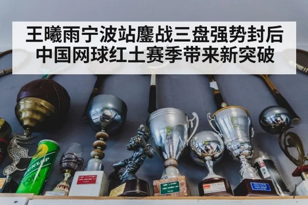 王曦雨宁波站鏖战三盘强势封后 中国网球红土赛季带来新突破