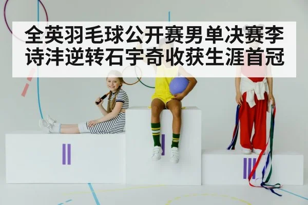 全英羽毛球公开赛男单决赛李诗沣逆转石宇奇收获生涯首冠